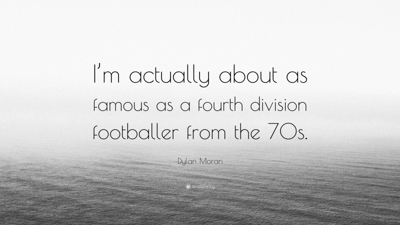 Dylan Moran Quote: “I’m actually about as famous as a fourth division footballer from the 70s.”
