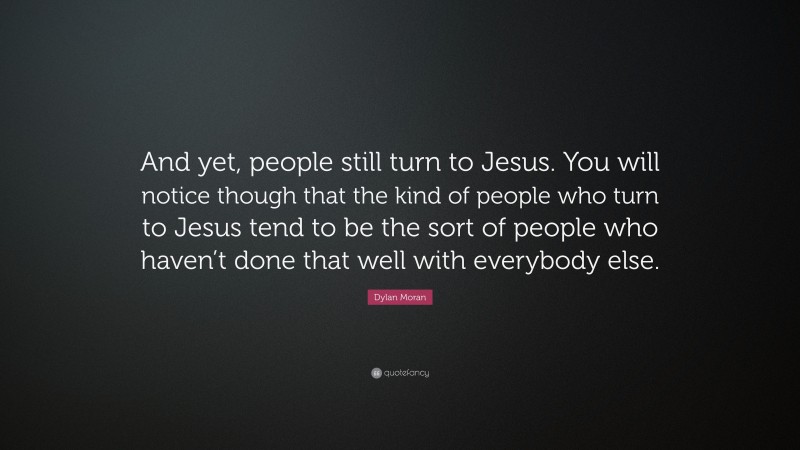 Dylan Moran Quote: “And yet, people still turn to Jesus. You will notice though that the kind of people who turn to Jesus tend to be the sort of people who haven’t done that well with everybody else.”