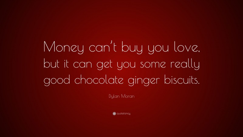 Dylan Moran Quote: “Money can’t buy you love, but it can get you some really good chocolate ginger biscuits.”