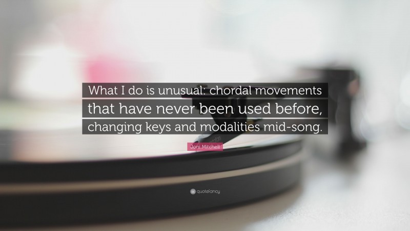 Joni Mitchell Quote: “What I do is unusual: chordal movements that have never been used before, changing keys and modalities mid-song.”