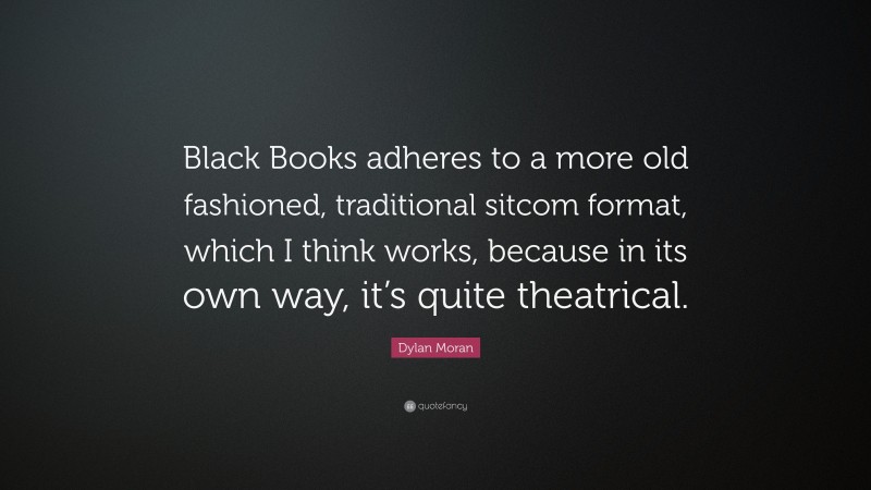 Dylan Moran Quote: “Black Books adheres to a more old fashioned, traditional sitcom format, which I think works, because in its own way, it’s quite theatrical.”