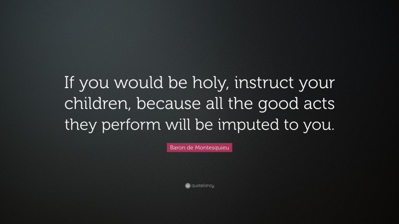 Baron de Montesquieu Quote: “If you would be holy, instruct your children, because all the good acts they perform will be imputed to you.”