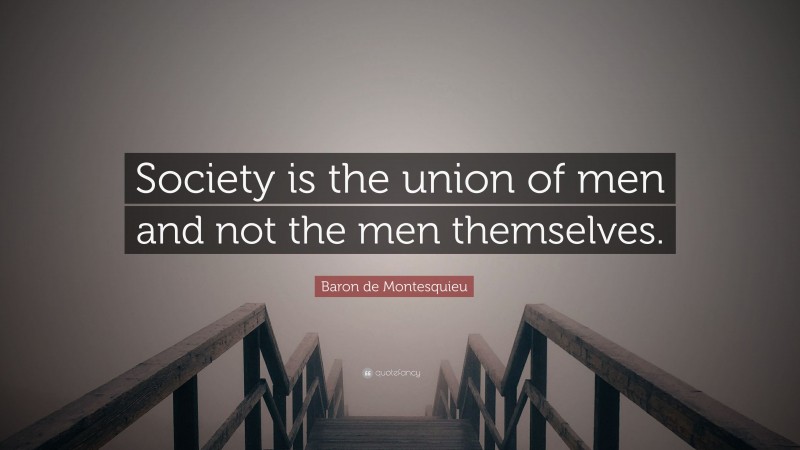 Baron de Montesquieu Quote: “Society is the union of men and not the men themselves.”