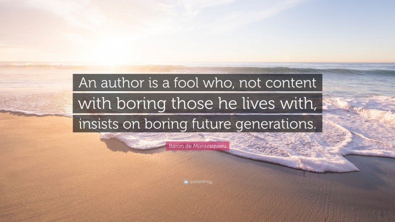 Baron de Montesquieu Quote: “An author is a fool who, not content with boring those he lives with, insists on boring future generations.”