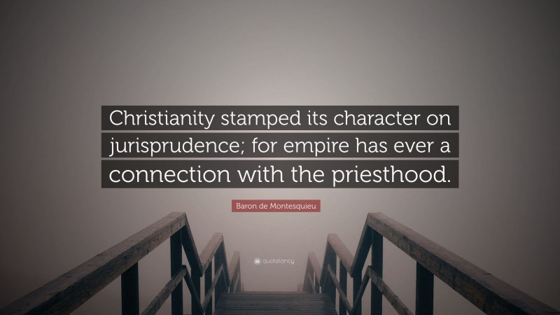 Baron de Montesquieu Quote: “Christianity stamped its character on jurisprudence; for empire has ever a connection with the priesthood.”