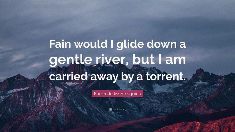 Baron de Montesquieu Quote: “Fain would I glide down a gentle river, but I am carried away by a torrent.”