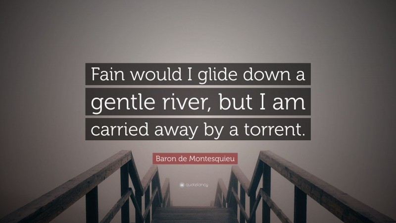 Baron de Montesquieu Quote: “Fain would I glide down a gentle river, but I am carried away by a torrent.”