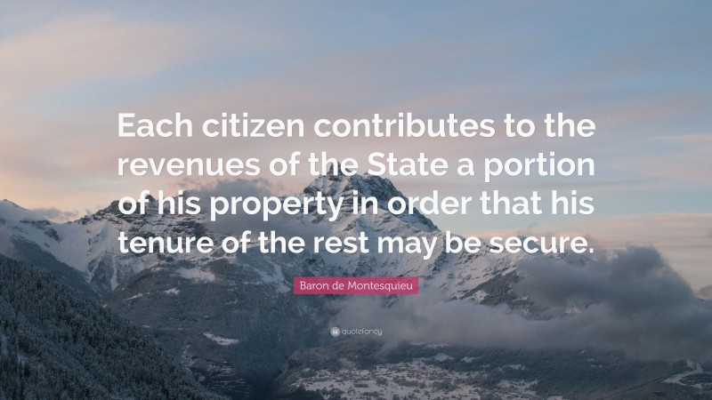 Baron de Montesquieu Quote: “Each citizen contributes to the revenues of the State a portion of his property in order that his tenure of the rest may be secure.”