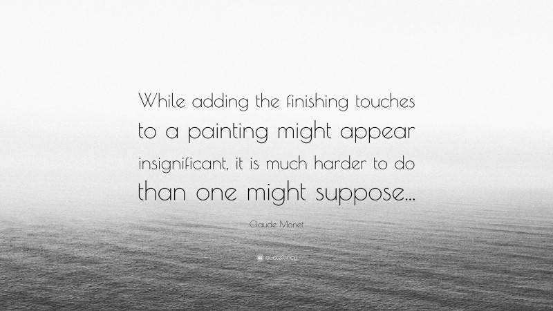 Claude Monet Quote: “While adding the finishing touches to a painting might appear insignificant, it is much harder to do than one might suppose...”
