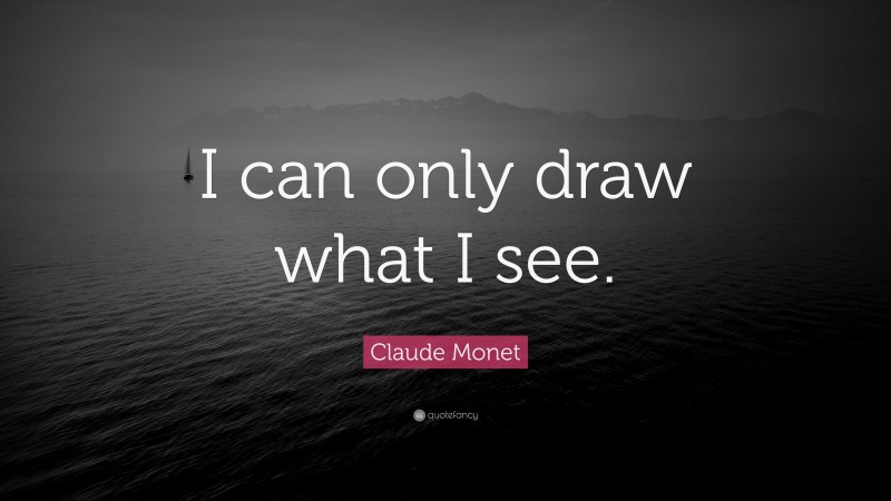 Claude Monet Quote: “I can only draw what I see.”