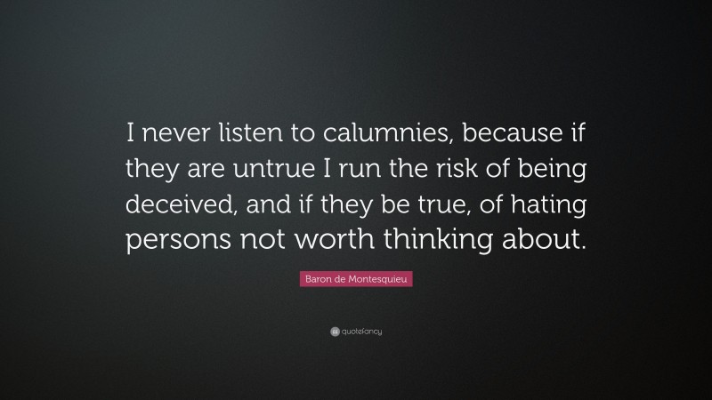 Baron de Montesquieu Quote: “I never listen to calumnies, because if they are untrue I run the risk of being deceived, and if they be true, of hating persons not worth thinking about.”