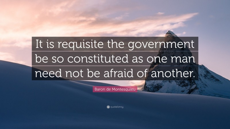 Baron de Montesquieu Quote: “It is requisite the government be so constituted as one man need not be afraid of another.”