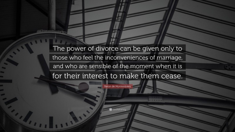 Baron de Montesquieu Quote: “The power of divorce can be given only to those who feel the inconveniences of marriage, and who are sensible of the moment when it is for their interest to make them cease.”