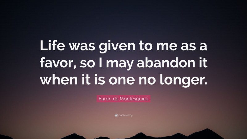 Baron de Montesquieu Quote: “Life was given to me as a favor, so I may abandon it when it is one no longer.”