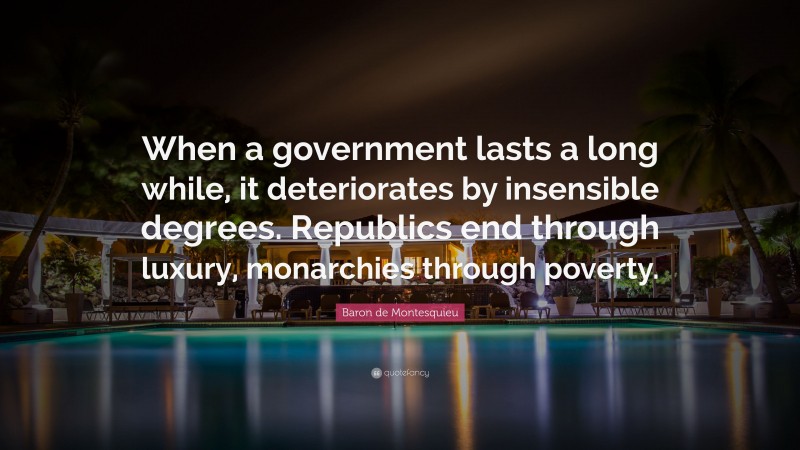 Baron de Montesquieu Quote: “When a government lasts a long while, it deteriorates by insensible degrees. Republics end through luxury, monarchies through poverty.”