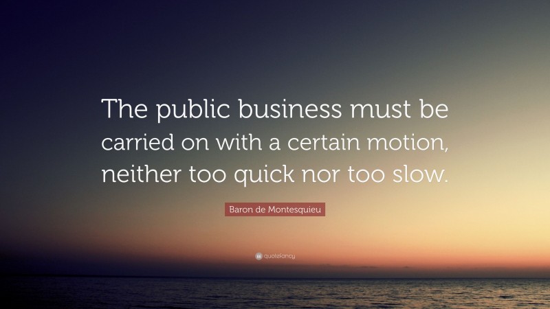 Baron de Montesquieu Quote: “The public business must be carried on with a certain motion, neither too quick nor too slow.”