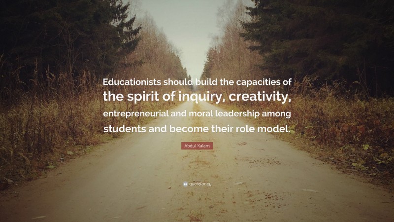 Abdul Kalam Quote: “Educationists should build the capacities of the spirit of inquiry, creativity, entrepreneurial and moral leadership among students and become their role model.”