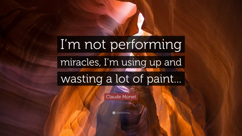 Claude Monet Quote: “I’m not performing miracles, I’m using up and wasting a lot of paint...”