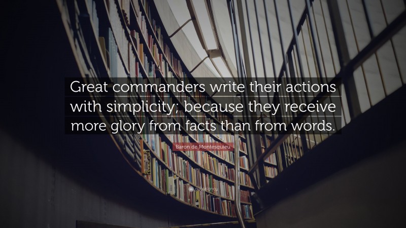Baron de Montesquieu Quote: “Great commanders write their actions with simplicity; because they receive more glory from facts than from words.”