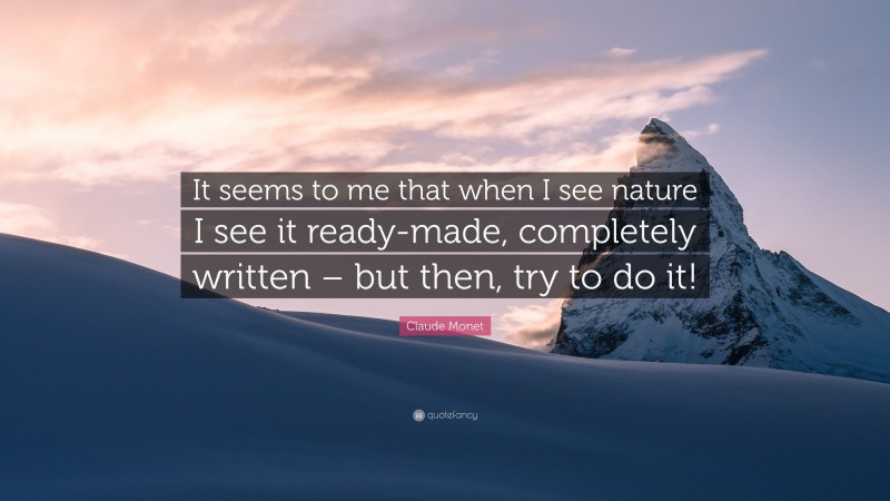 Claude Monet Quote: “It seems to me that when I see nature I see it ready-made, completely written – but then, try to do it!”