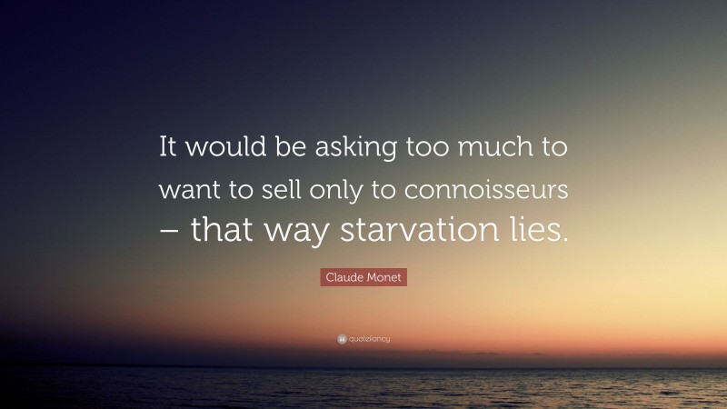 Claude Monet Quote: “It would be asking too much to want to sell only to connoisseurs – that way starvation lies.”