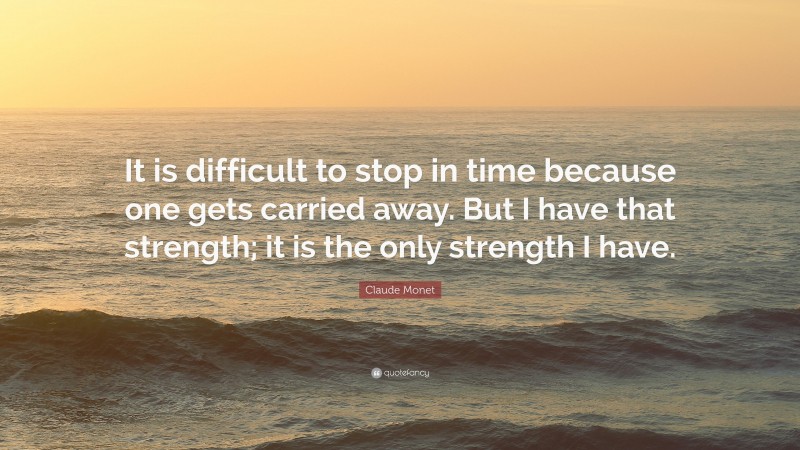 Claude Monet Quote: “It is difficult to stop in time because one gets carried away. But I have that strength; it is the only strength I have.”