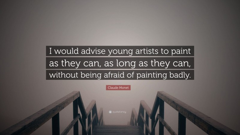 Claude Monet Quote: “I would advise young artists to paint as they can, as long as they can, without being afraid of painting badly.”