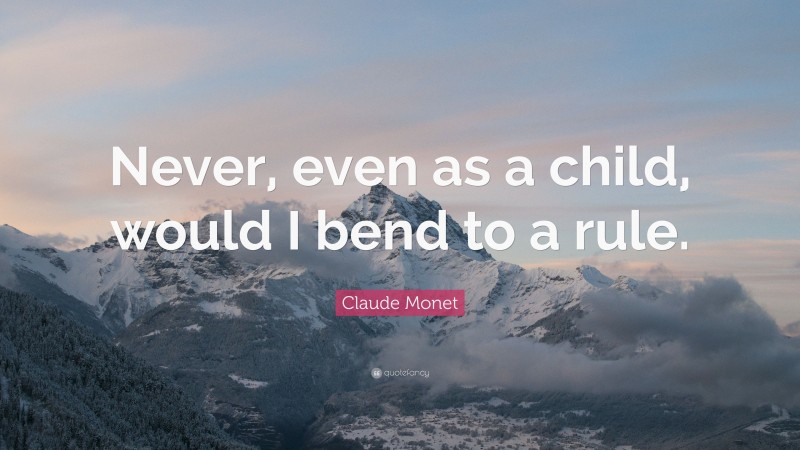 Claude Monet Quote: “Never, even as a child, would I bend to a rule.”
