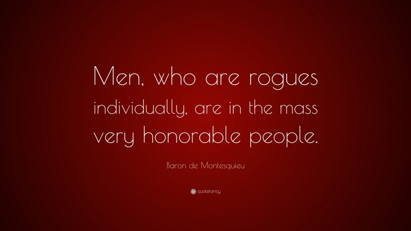 Baron de Montesquieu Quote: “Men, who are rogues individually, are in the mass very honorable people.”