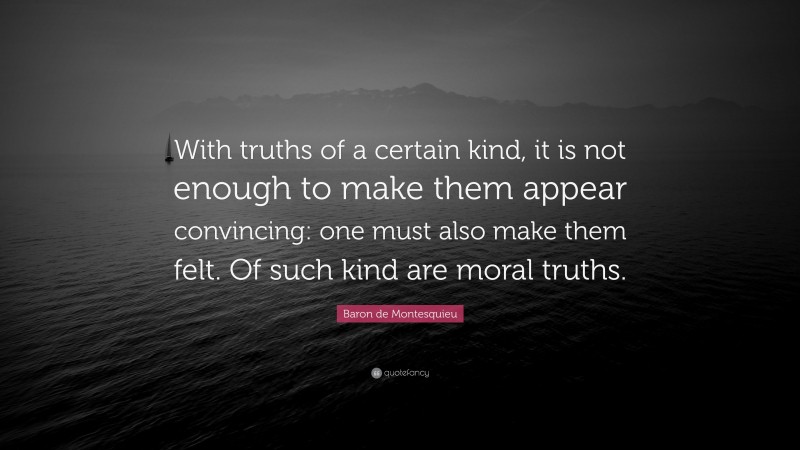 Baron de Montesquieu Quote: “With truths of a certain kind, it is not enough to make them appear convincing: one must also make them felt. Of such kind are moral truths.”