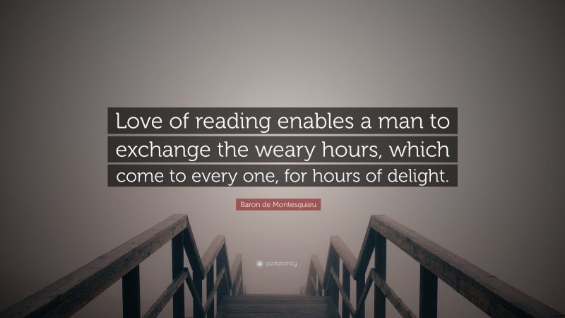 Baron de Montesquieu Quote: “Love of reading enables a man to exchange the weary hours, which come to every one, for hours of delight.”