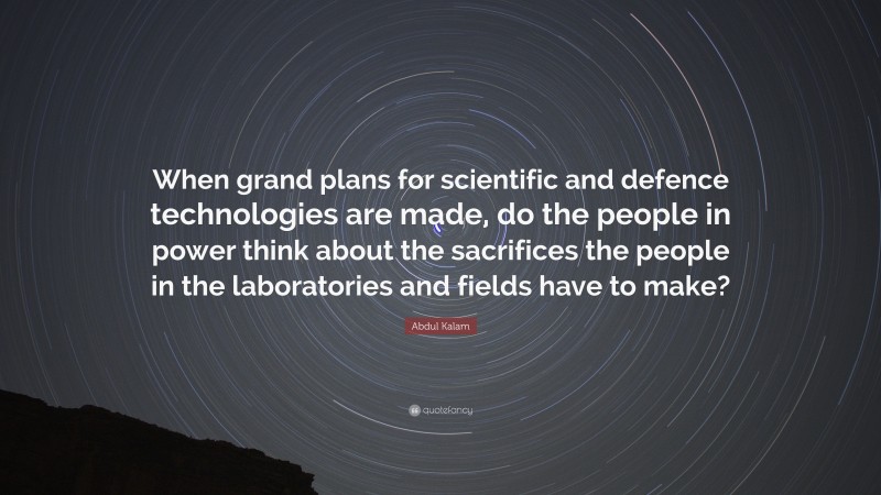 Abdul Kalam Quote: “When grand plans for scientific and defence technologies are made, do the people in power think about the sacrifices the people in the laboratories and fields have to make?”