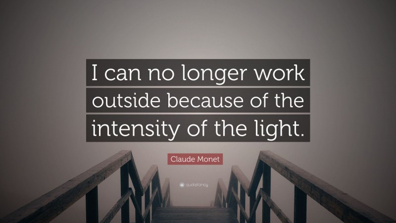Claude Monet Quote: “I can no longer work outside because of the intensity of the light.”