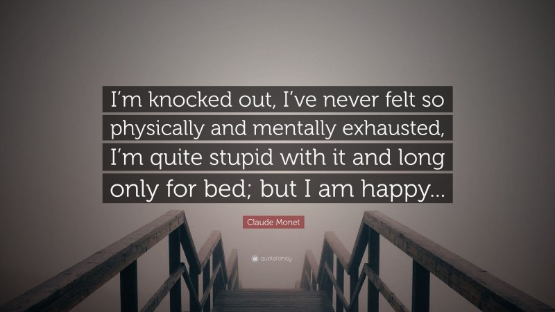 Claude Monet Quote: “I’m knocked out, I’ve never felt so physically and mentally exhausted, I’m quite stupid with it and long only for bed; but I am happy...”