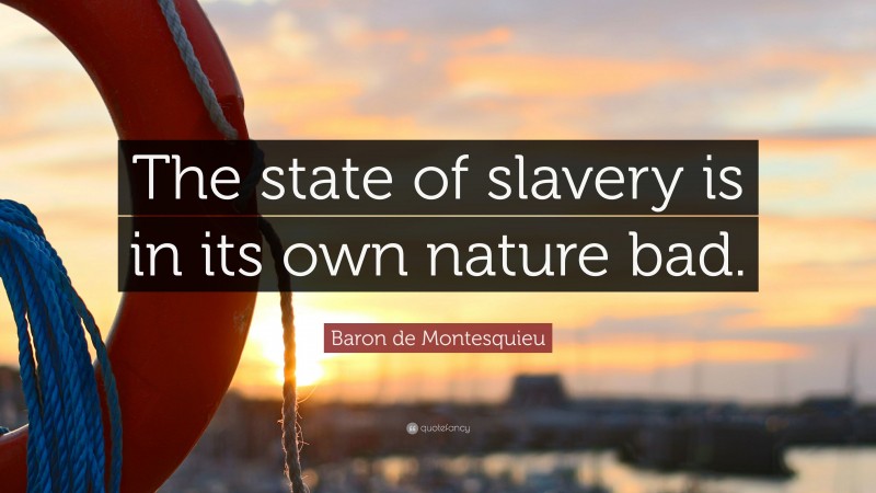 Baron de Montesquieu Quote: “The state of slavery is in its own nature bad.”
