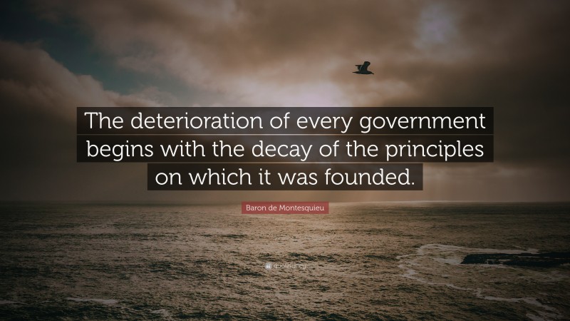 Baron de Montesquieu Quote: “The deterioration of every government begins with the decay of the principles on which it was founded.”