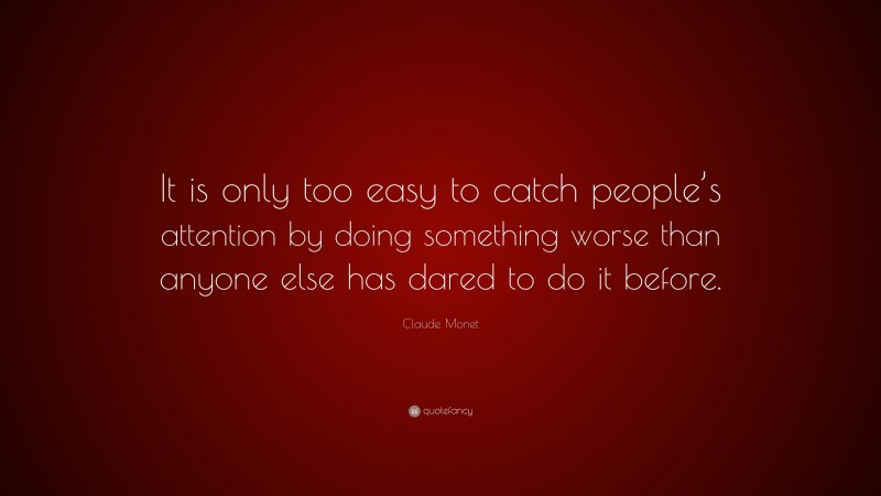 Claude Monet Quote: “It is only too easy to catch people’s attention by doing something worse than anyone else has dared to do it before.”