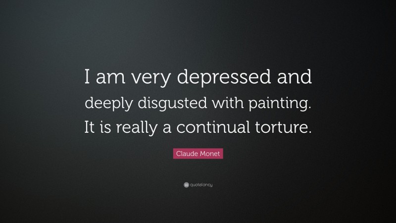 Claude Monet Quote: “I am very depressed and deeply disgusted with painting. It is really a continual torture.”