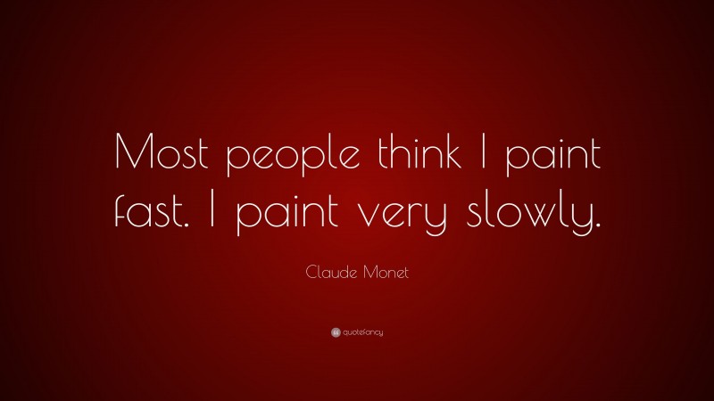 Claude Monet Quote: “Most people think I paint fast. I paint very slowly.”
