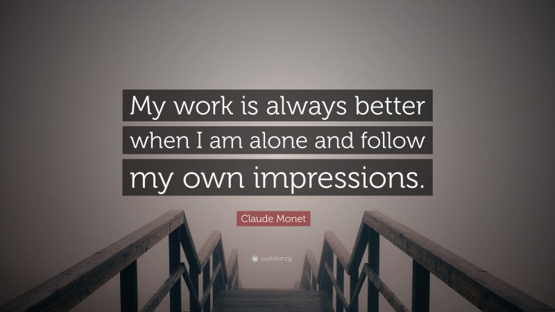 Claude Monet Quote: “My work is always better when I am alone and follow my own impressions.”