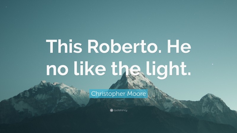 Christopher Moore Quote: “This Roberto. He no like the light.”