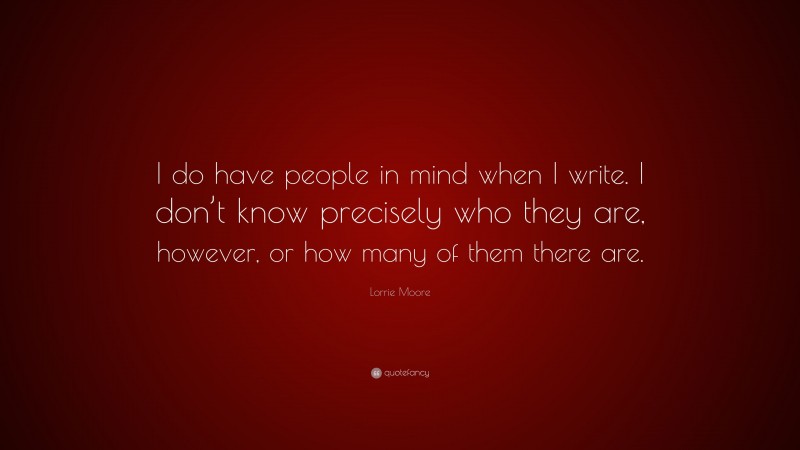 Lorrie Moore Quote: “I do have people in mind when I write. I don’t know precisely who they are, however, or how many of them there are.”