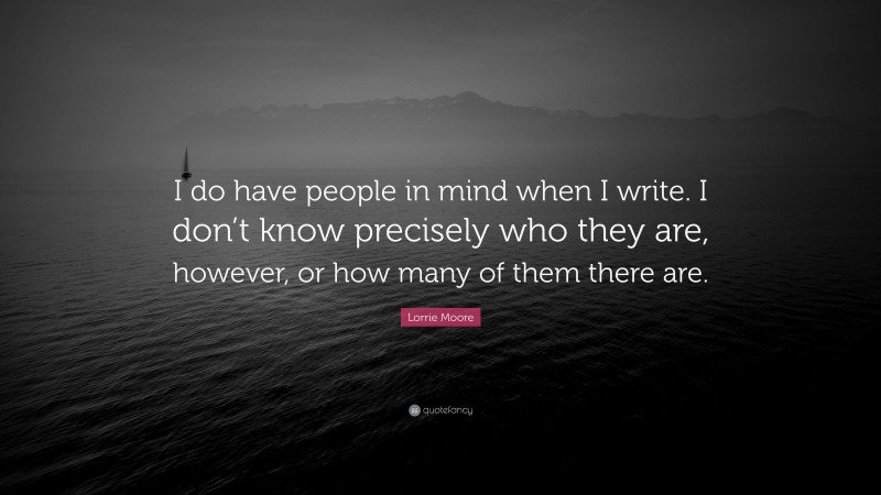 Lorrie Moore Quote: “I do have people in mind when I write. I don’t know precisely who they are, however, or how many of them there are.”
