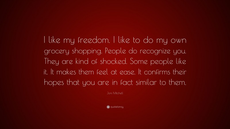 Joni Mitchell Quote: “I like my freedom. I like to do my own grocery shopping. People do recognize you. They are kind of shocked. Some people like it. It makes them feel at ease. It confirms their hopes that you are in fact similar to them.”