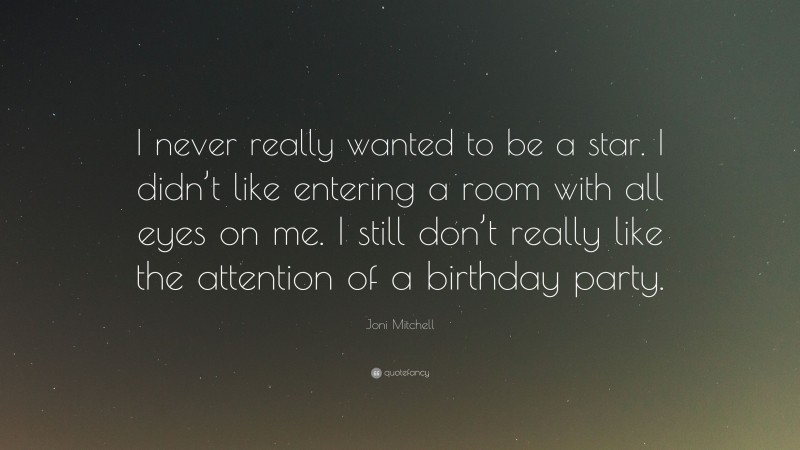 Joni Mitchell Quote: “I never really wanted to be a star. I didn’t like entering a room with all eyes on me. I still don’t really like the attention of a birthday party.”