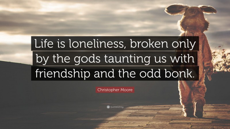 Christopher Moore Quote: “Life is loneliness, broken only by the gods taunting us with friendship and the odd bonk.”