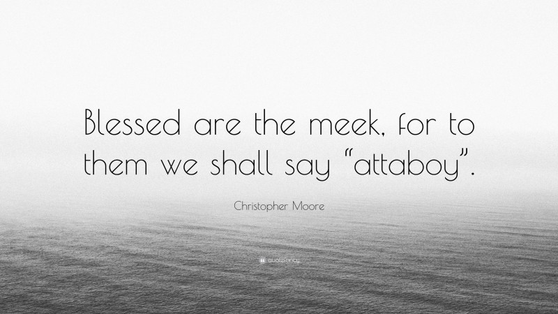 Christopher Moore Quote: “Blessed are the meek, for to them we shall say “attaboy”.”