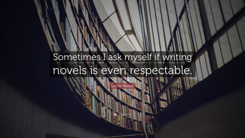 Lorrie Moore Quote: “Sometimes I ask myself if writing novels is even respectable.”