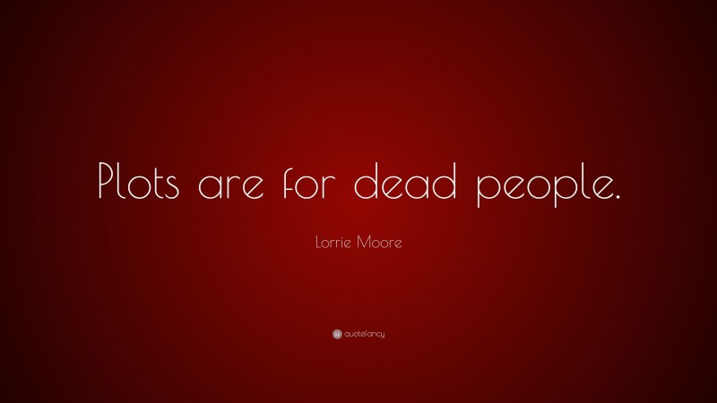 Lorrie Moore Quote: “Plots are for dead people.”