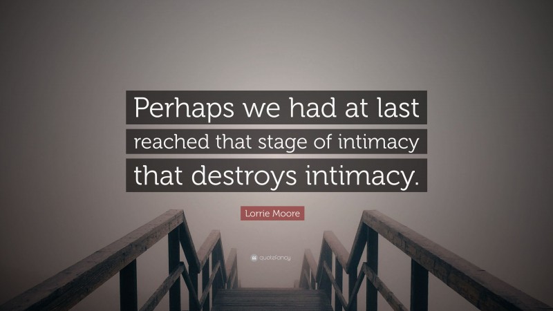 Lorrie Moore Quote: “Perhaps we had at last reached that stage of intimacy that destroys intimacy.”